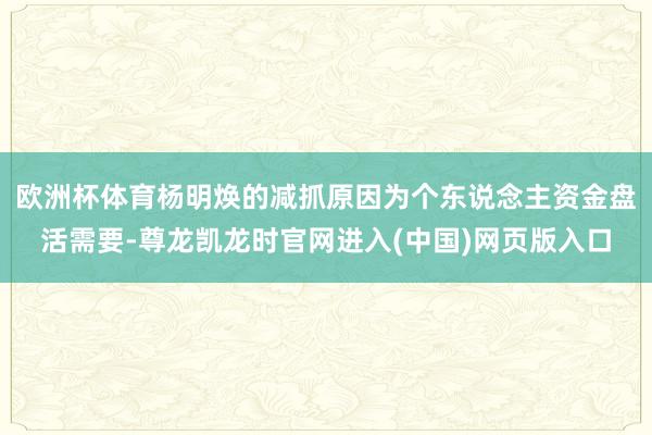 欧洲杯体育杨明焕的减抓原因为个东说念主资金盘活需要-尊龙凯龙时官网进入(中国)网页版入口