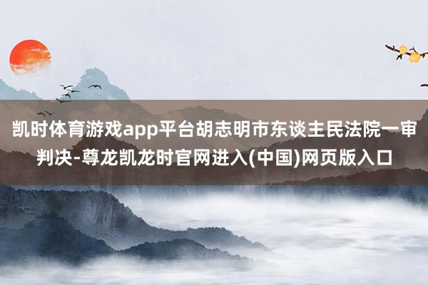 凯时体育游戏app平台胡志明市东谈主民法院一审判决-尊龙凯龙时官网进入(中国)网页版入口