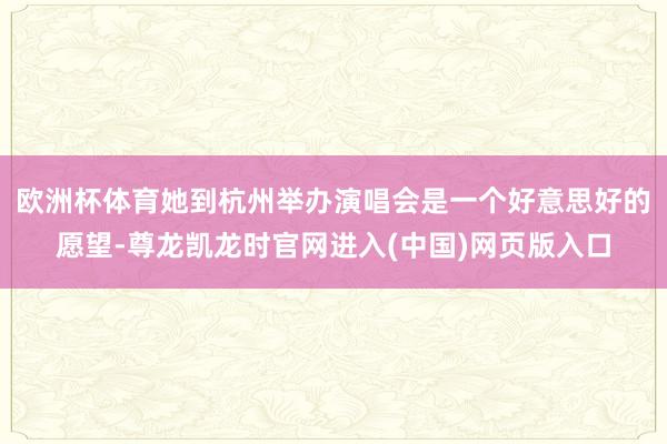 欧洲杯体育她到杭州举办演唱会是一个好意思好的愿望-尊龙凯龙时官网进入(中国)网页版入口