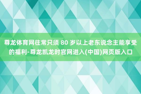 尊龙体育网往常只须 80 岁以上老东说念主能享受的福利-尊龙凯龙时官网进入(中国)网页版入口