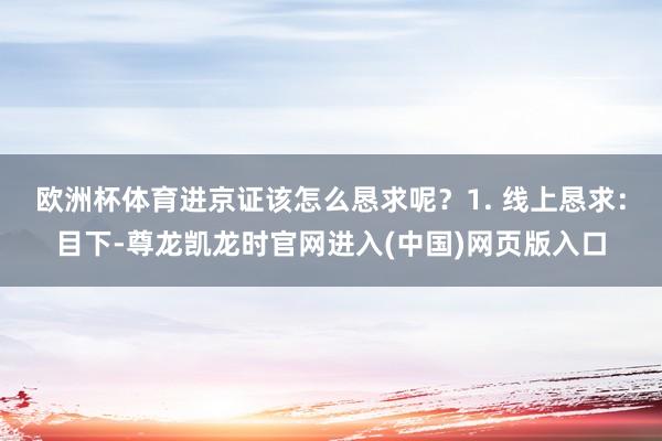 欧洲杯体育进京证该怎么恳求呢？1. 线上恳求：目下-尊龙凯龙时官网进入(中国)网页版入口