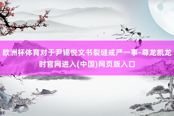 欧洲杯体育对于尹锡悦文书裂缝戒严一事-尊龙凯龙时官网进入(中国)网页版入口