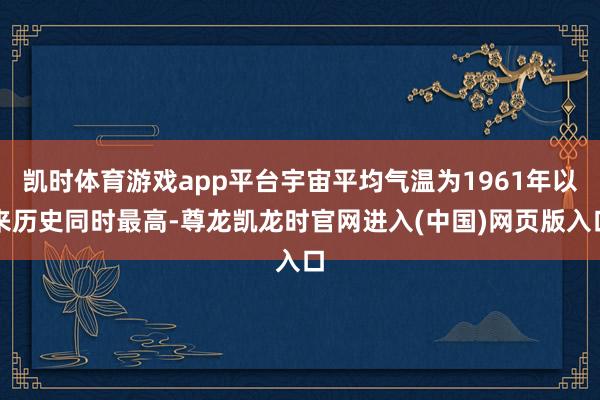 凯时体育游戏app平台宇宙平均气温为1961年以来历史同时最高-尊龙凯龙时官网进入(中国)网页版入口