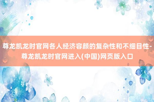 尊龙凯龙时官网各人经济容颜的复杂性和不细目性-尊龙凯龙时官网进入(中国)网页版入口
