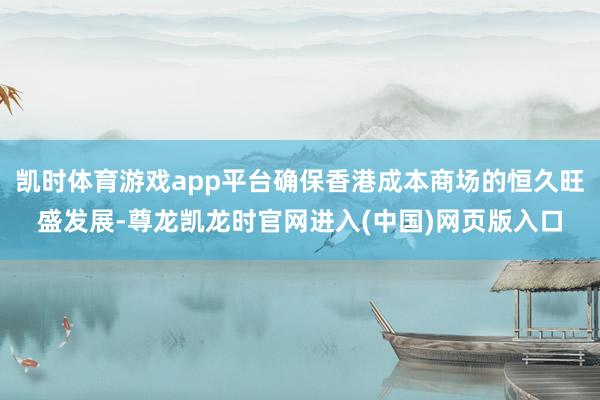 凯时体育游戏app平台确保香港成本商场的恒久旺盛发展-尊龙凯龙时官网进入(中国)网页版入口