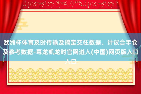 欧洲杯体育及时传输及搞定交往数据、计议合手仓及参考数据-尊龙凯龙时官网进入(中国)网页版入口