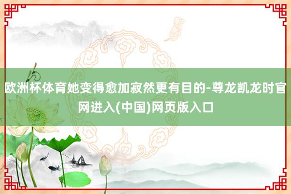 欧洲杯体育她变得愈加寂然更有目的-尊龙凯龙时官网进入(中国)网页版入口