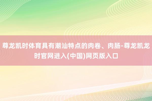 尊龙凯时体育具有潮汕特点的肉卷、肉肠-尊龙凯龙时官网进入(中国)网页版入口