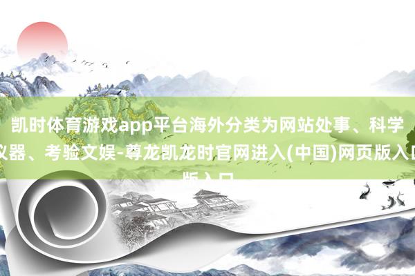 凯时体育游戏app平台海外分类为网站处事、科学仪器、考验文娱-尊龙凯龙时官网进入(中国)网页版入口