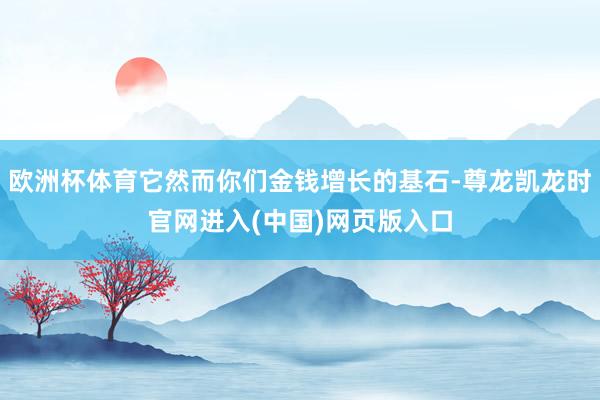 欧洲杯体育它然而你们金钱增长的基石-尊龙凯龙时官网进入(中国)网页版入口