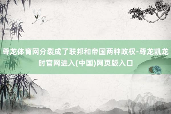 尊龙体育网分裂成了联邦和帝国两种政权-尊龙凯龙时官网进入(中国)网页版入口