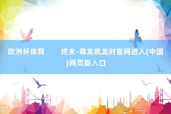 欧洲杯体育        终末-尊龙凯龙时官网进入(中国)网页版入口