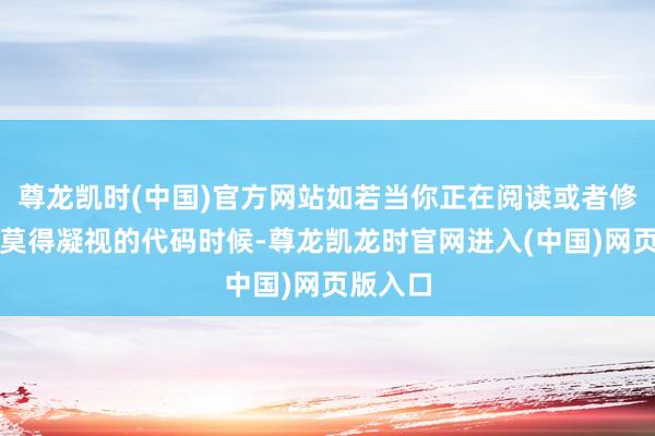 尊龙凯时(中国)官方网站如若当你正在阅读或者修改一段莫得凝视的代码时候-尊龙凯龙时官网进入(中国)网页版入口