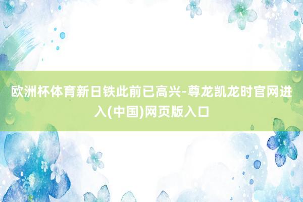 欧洲杯体育　　新日铁此前已高兴-尊龙凯龙时官网进入(中国)网页版入口