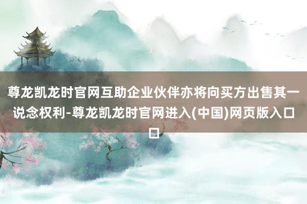 尊龙凯龙时官网互助企业伙伴亦将向买方出售其一说念权利-尊龙凯龙时官网进入(中国)网页版入口
