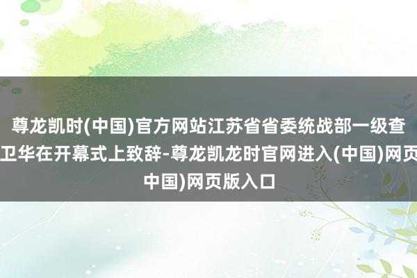 尊龙凯时(中国)官方网站江苏省省委统战部一级查察员李卫华在开幕式上致辞-尊龙凯龙时官网进入(中国)网页版入口