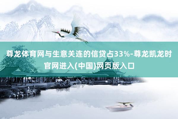 尊龙体育网与生意关连的信贷占33%-尊龙凯龙时官网进入(中国)网页版入口