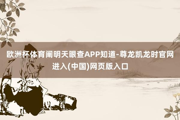 欧洲杯体育阐明天眼查APP知道-尊龙凯龙时官网进入(中国)网页版入口