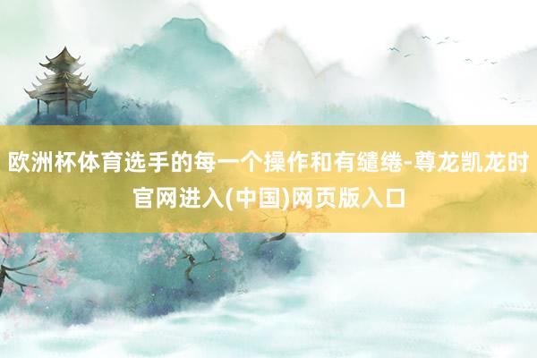欧洲杯体育选手的每一个操作和有缱绻-尊龙凯龙时官网进入(中国)网页版入口