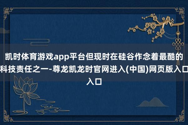 凯时体育游戏app平台但现时在硅谷作念着最酷的科技责任之一-尊龙凯龙时官网进入(中国)网页版入口