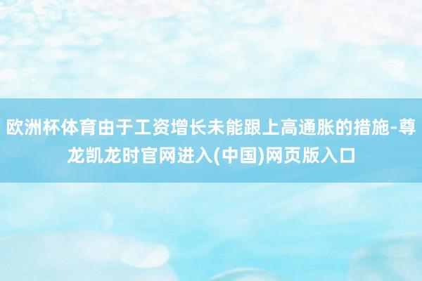 欧洲杯体育由于工资增长未能跟上高通胀的措施-尊龙凯龙时官网进入(中国)网页版入口