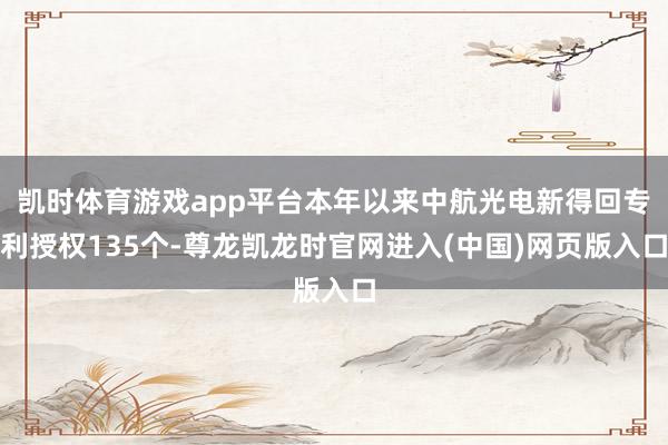 凯时体育游戏app平台本年以来中航光电新得回专利授权135个-尊龙凯龙时官网进入(中国)网页版入口