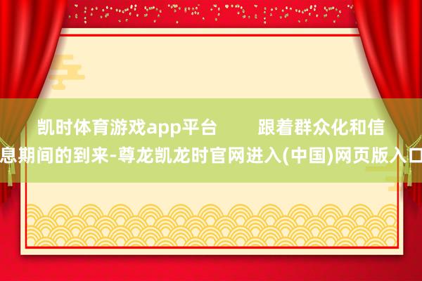 凯时体育游戏app平台        跟着群众化和信息期间的到来-尊龙凯龙时官网进入(中国)网页版入口