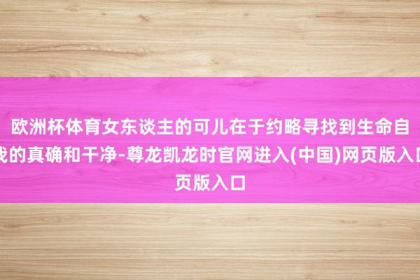 欧洲杯体育女东谈主的可儿在于约略寻找到生命自我的真确和干净-尊龙凯龙时官网进入(中国)网页版入口