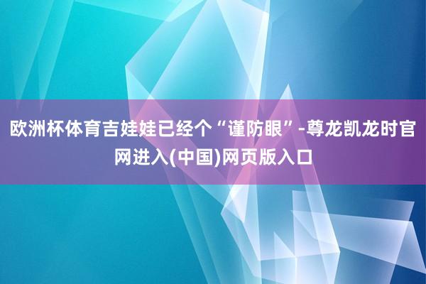 欧洲杯体育吉娃娃已经个“谨防眼”-尊龙凯龙时官网进入(中国)网页版入口