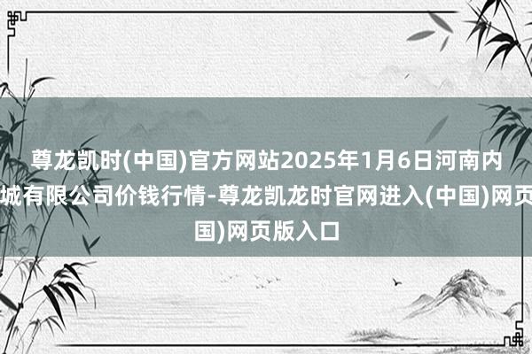 尊龙凯时(中国)官方网站2025年1月6日河南内黄果蔬城有限公司价钱行情-尊龙凯龙时官网进入(中国)网页版入口