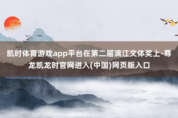 凯时体育游戏app平台在第二届漓江文体奖上-尊龙凯龙时官网进入(中国)网页版入口