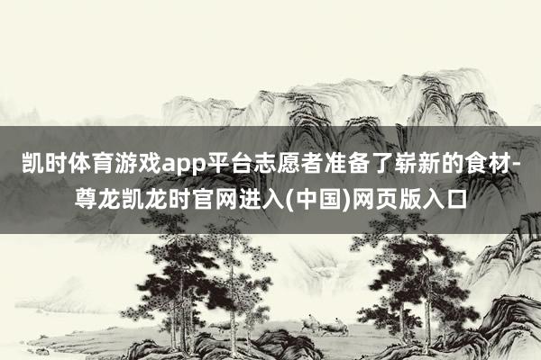 凯时体育游戏app平台志愿者准备了崭新的食材-尊龙凯龙时官网进入(中国)网页版入口