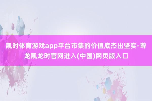 凯时体育游戏app平台市集的价值底杰出坚实-尊龙凯龙时官网进入(中国)网页版入口