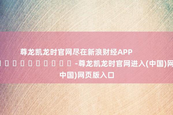 尊龙凯龙时官网尽在新浪财经APP            													-尊龙凯龙时官网进入(中国)网页版入口