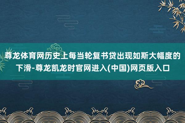 尊龙体育网历史上每当轮复书贷出现如斯大幅度的下滑-尊龙凯龙时官网进入(中国)网页版入口