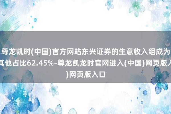 尊龙凯时(中国)官方网站东兴证券的生意收入组成为：其他占比62.45%-尊龙凯龙时官网进入(中国)网页版入口