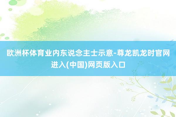 欧洲杯体育　　业内东说念主士示意-尊龙凯龙时官网进入(中国)网页版入口