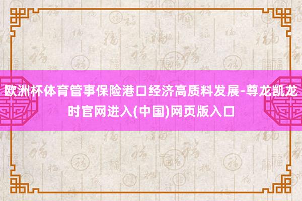 欧洲杯体育管事保险港口经济高质料发展-尊龙凯龙时官网进入(中国)网页版入口