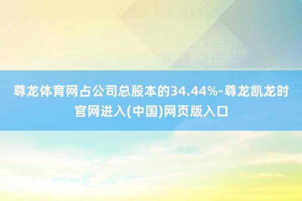 尊龙体育网占公司总股本的34.44%-尊龙凯龙时官网进入(中国)网页版入口