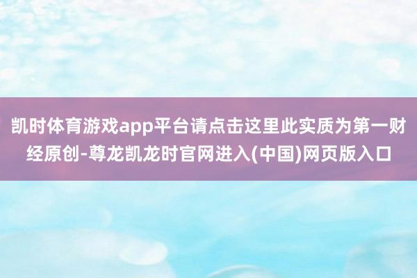 凯时体育游戏app平台请点击这里此实质为第一财经原创-尊龙凯龙时官网进入(中国)网页版入口