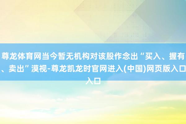 尊龙体育网当今暂无机构对该股作念出“买入、握有、卖出”漠视-尊龙凯龙时官网进入(中国)网页版入口