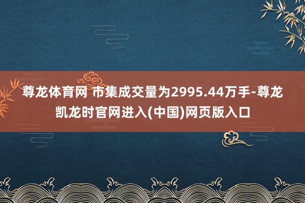 尊龙体育网 　　市集成交量为2995.44万手-尊龙凯龙时官网进入(中国)网页版入口