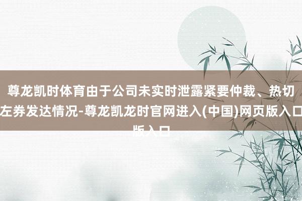 尊龙凯时体育由于公司未实时泄露紧要仲裁、热切左券发达情况-尊龙凯龙时官网进入(中国)网页版入口