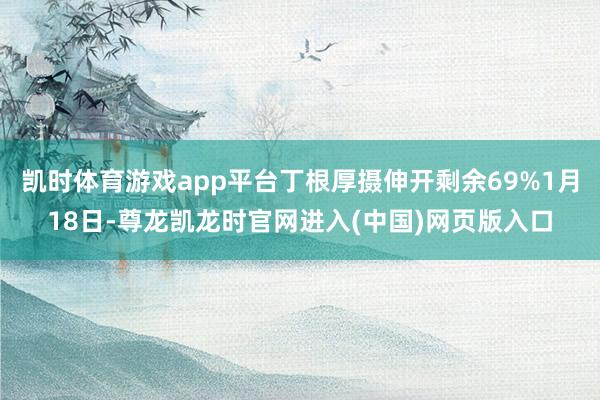 凯时体育游戏app平台丁根厚摄伸开剩余69%1月18日-尊龙凯龙时官网进入(中国)网页版入口