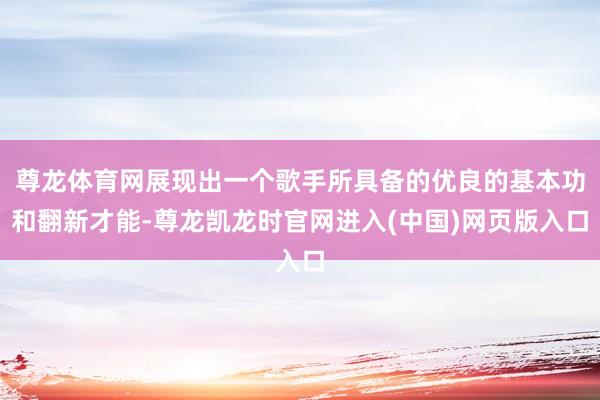 尊龙体育网展现出一个歌手所具备的优良的基本功和翻新才能-尊龙凯龙时官网进入(中国)网页版入口