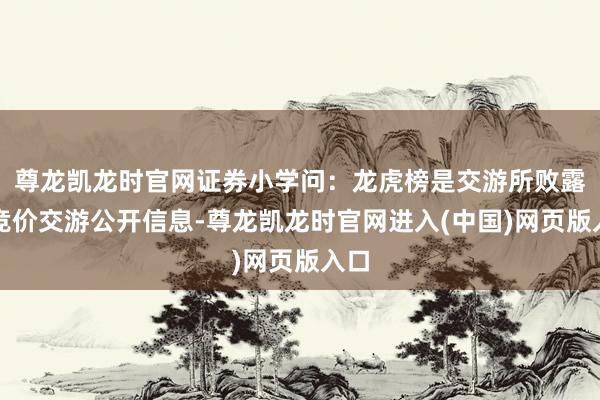 尊龙凯龙时官网证券小学问：龙虎榜是交游所败露的竞价交游公开信息-尊龙凯龙时官网进入(中国)网页版入口