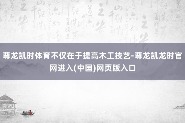 尊龙凯时体育不仅在于提高木工技艺-尊龙凯龙时官网进入(中国)网页版入口
