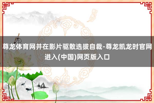 尊龙体育网并在影片驱散选拔自裁-尊龙凯龙时官网进入(中国)网页版入口