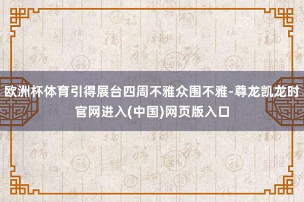 欧洲杯体育引得展台四周不雅众围不雅-尊龙凯龙时官网进入(中国)网页版入口