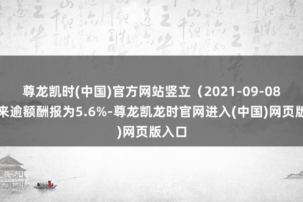 尊龙凯时(中国)官方网站竖立(2021-09-08)以来逾额酬报为5.6%-尊龙凯龙时官网进入(中国)网页版入口